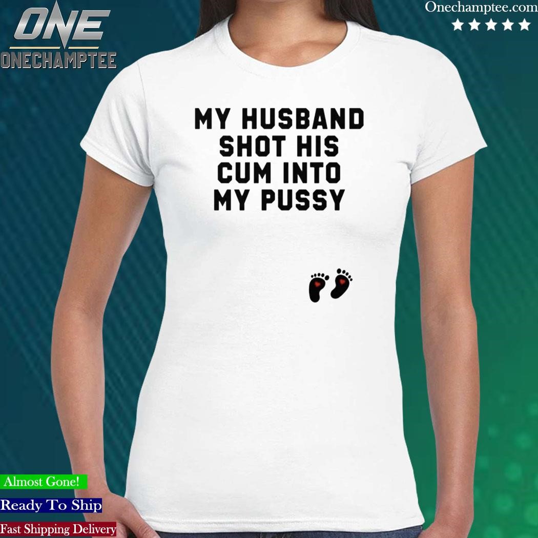 Official my Husband Shot His Cum Into My Pussy Shirt, hoodie, long sleeve  tee