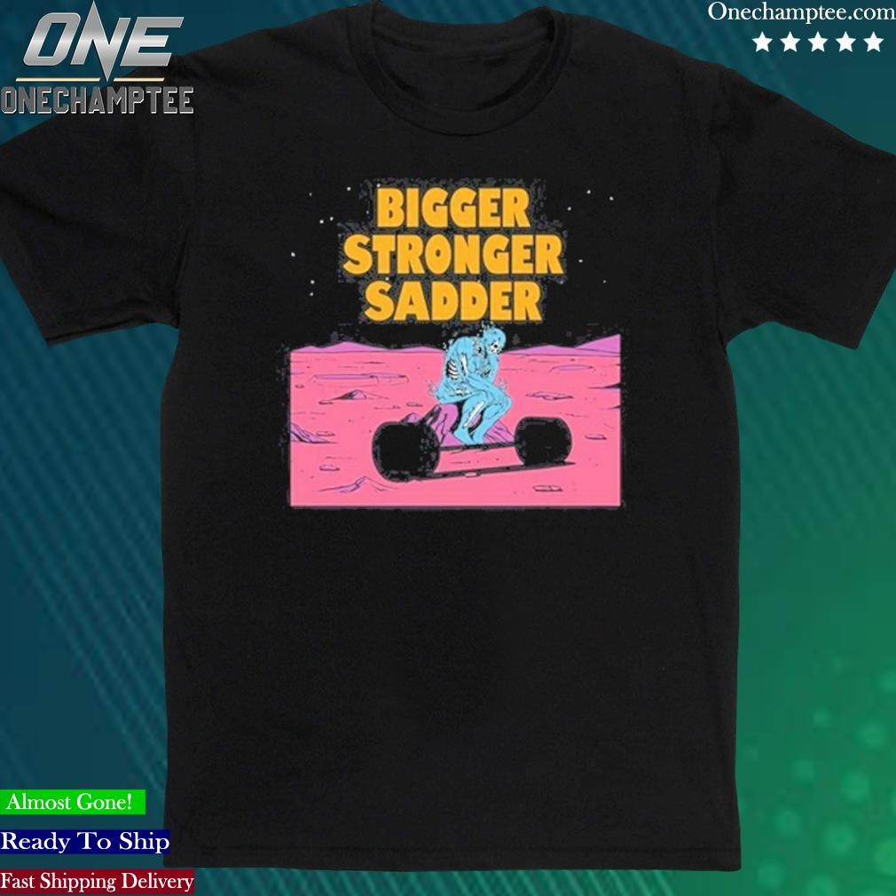 Official bigger Stronger Sadder Shirt