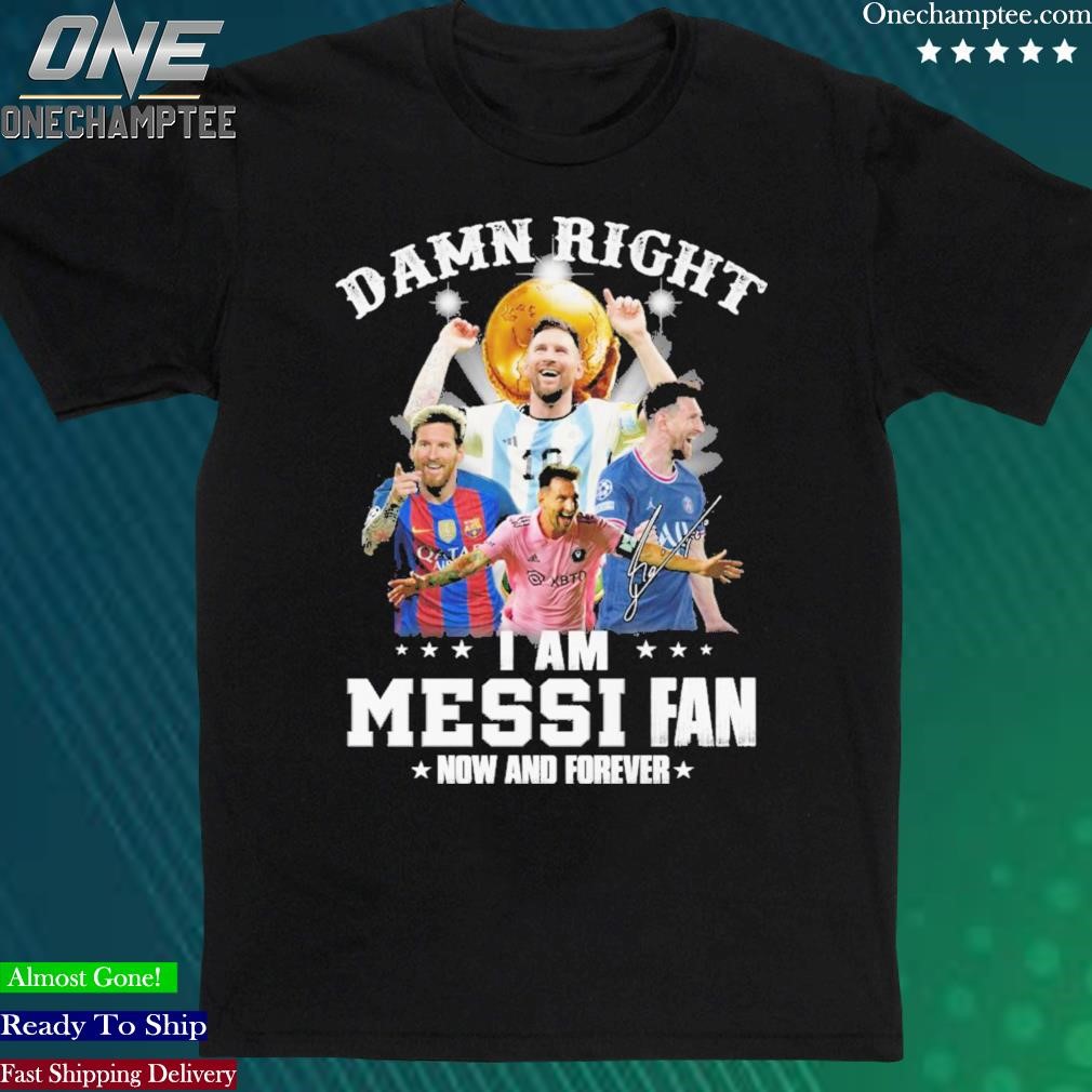 Official damn Right I Am Messi Fan Now And Forever T Shirt