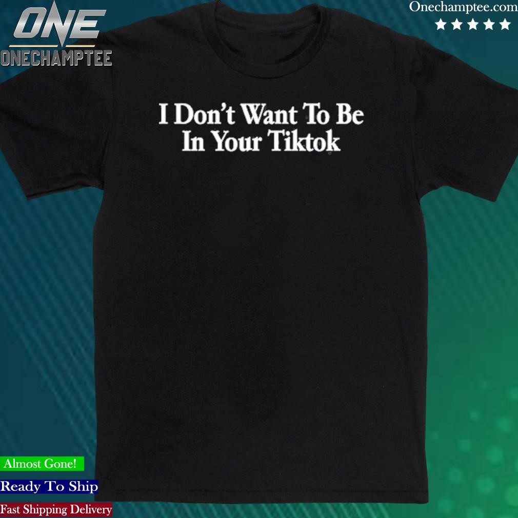 Official i Don’t Want To Be In Your Tiktok Shirt