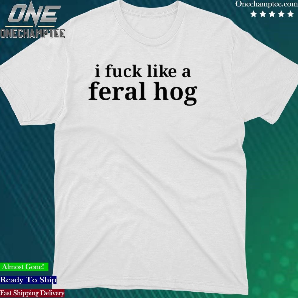 Official i Fuck Like A Feral Hog Shirt