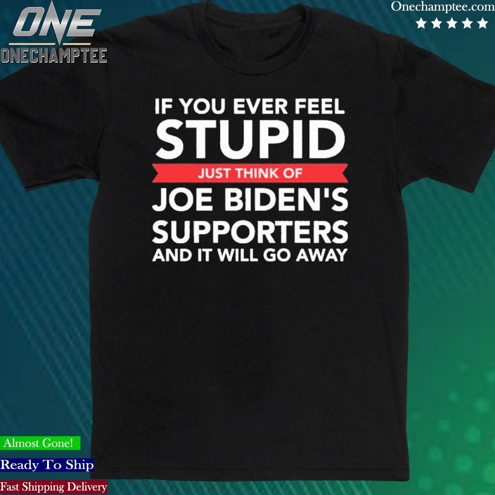 Official if You Ever Feel Stupid Just Think Of Joe Biden’s Supporters And It Will Go Away T-Shirt
