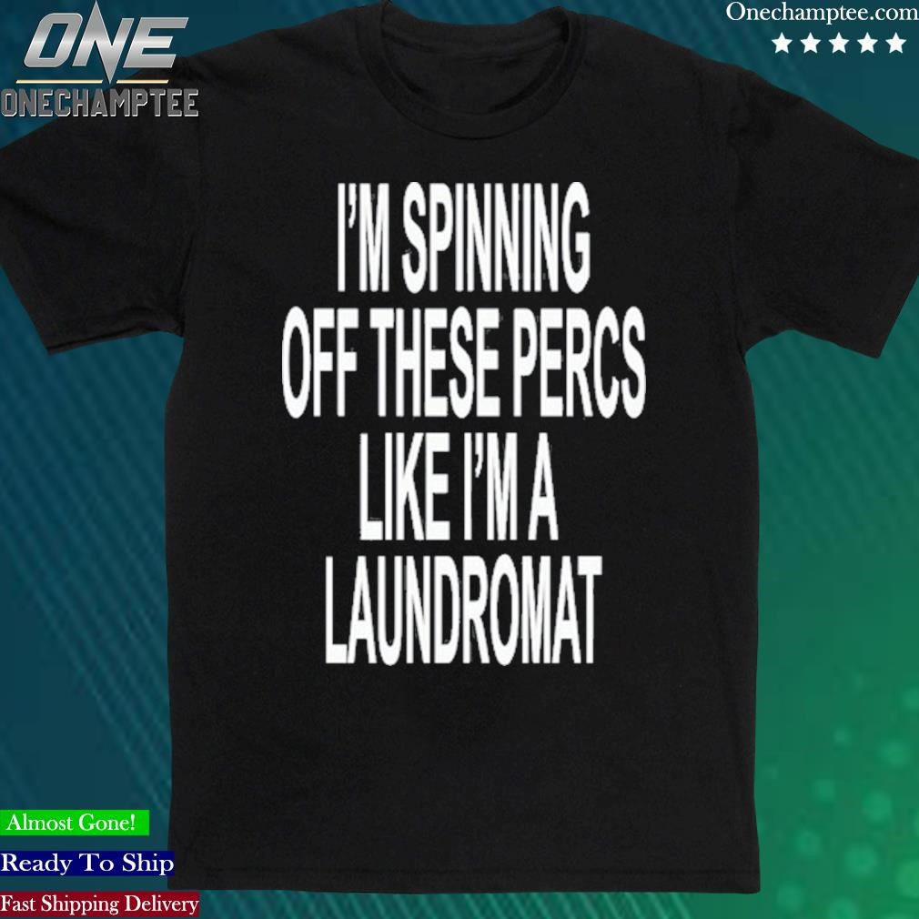 Official i'm Spinning Off These Percs Like I'm A Laundromat Shirt