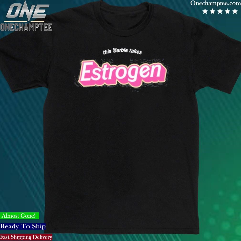Official lily Fakelilac This Barbie Takes Estrogen Shirt