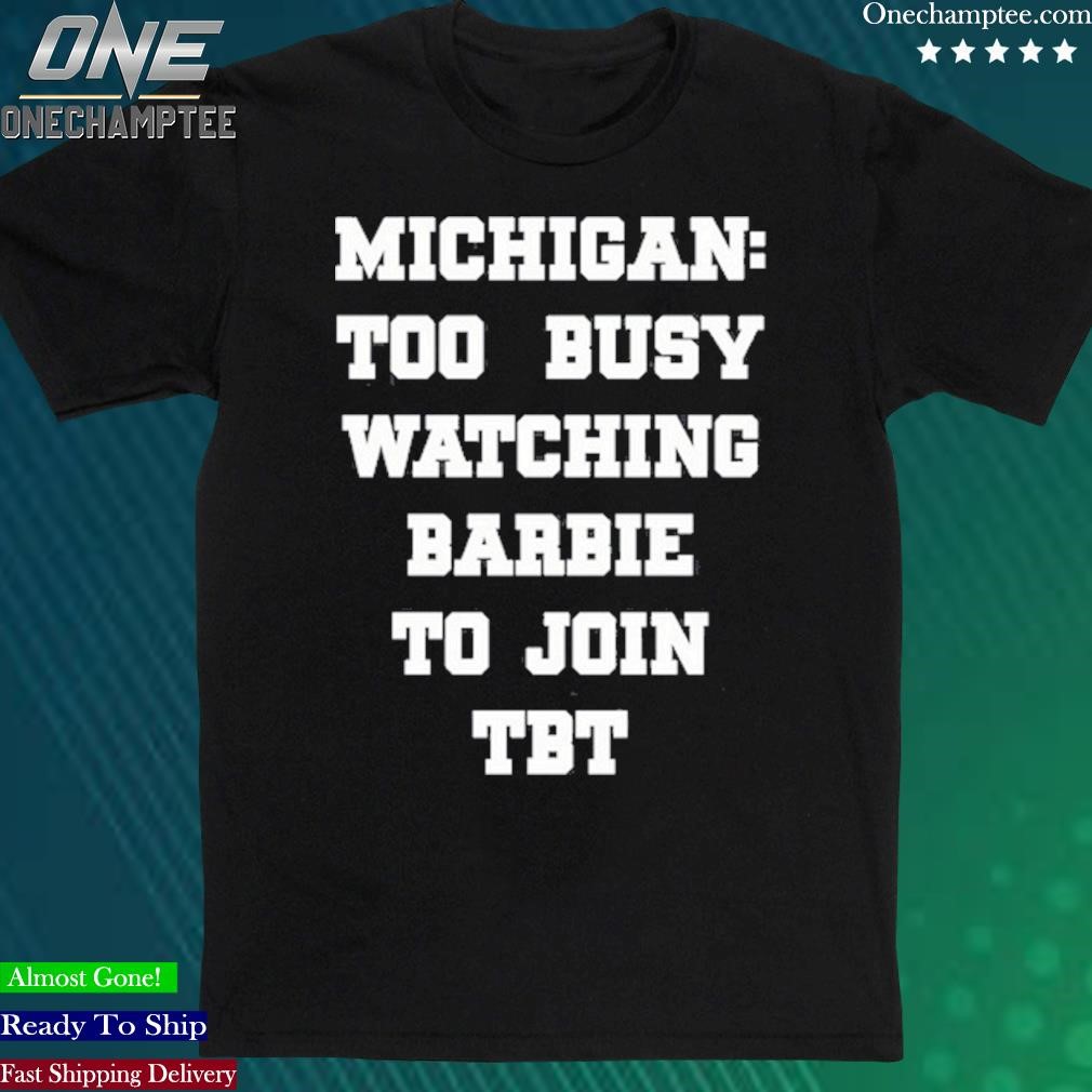 Official michigan To Busy Watching Barbie To Join Tbt Shirt