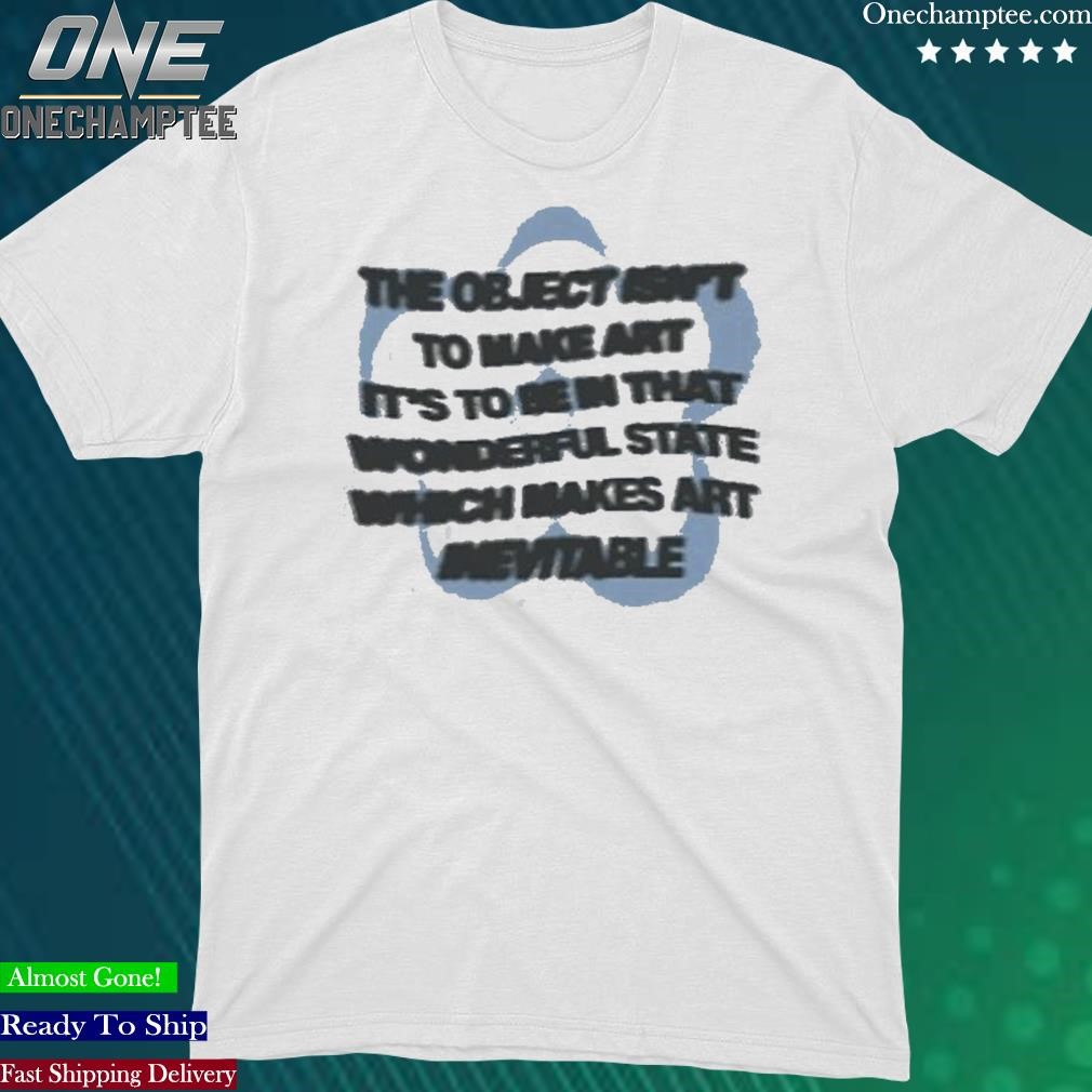 Official the Object Isn’t To Make Art It’s To Be In That Wonderful State Which Makes Art Nevitable T-Shirt