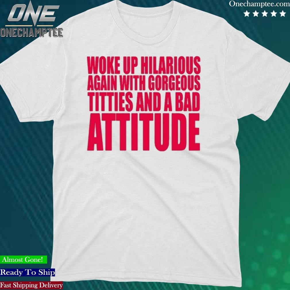 Official woke Up Hilarious Again With Gorgeous Titties And A Bad Attitude Shirt