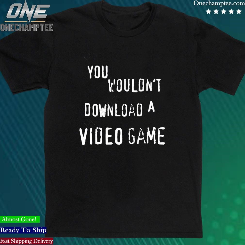 Official you Wouldn’t Download A Video Game Shirt