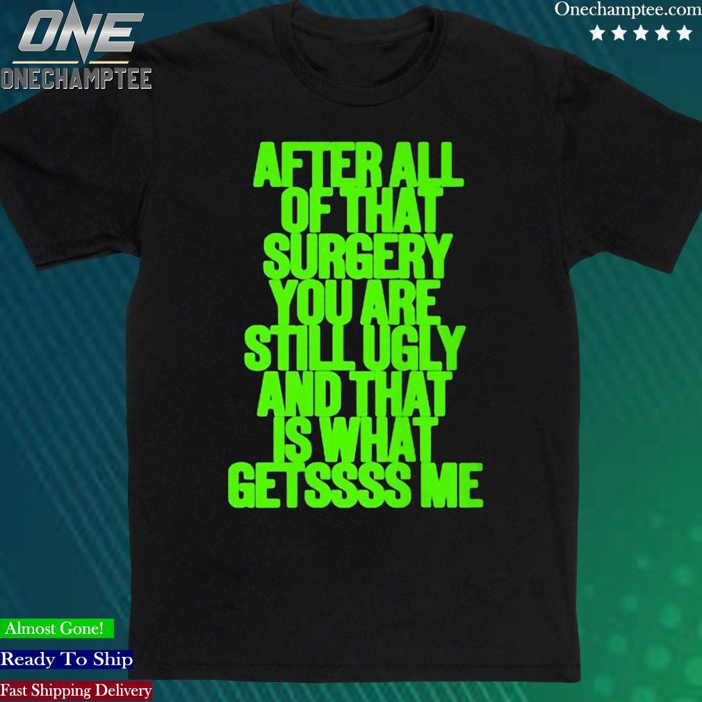 Official after All Of That Surgery You Are Still Ugly And That Is What Getssss Me Shirt