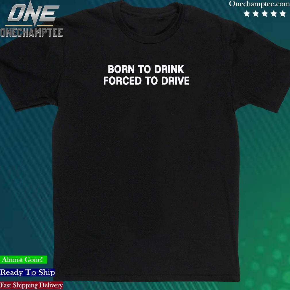 Official born To Drink Forced To Drive Shirt
