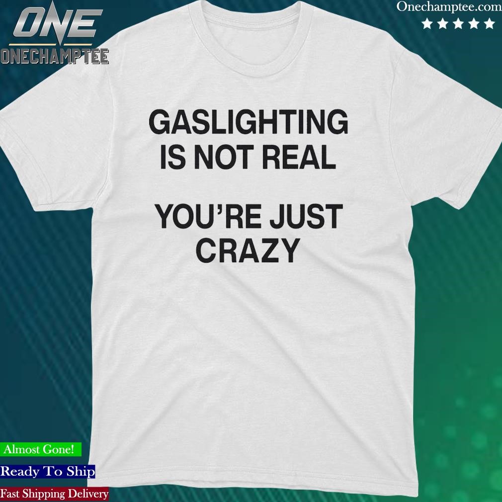 Official gaslighting Isn't Real You're Just Crazy Shirt