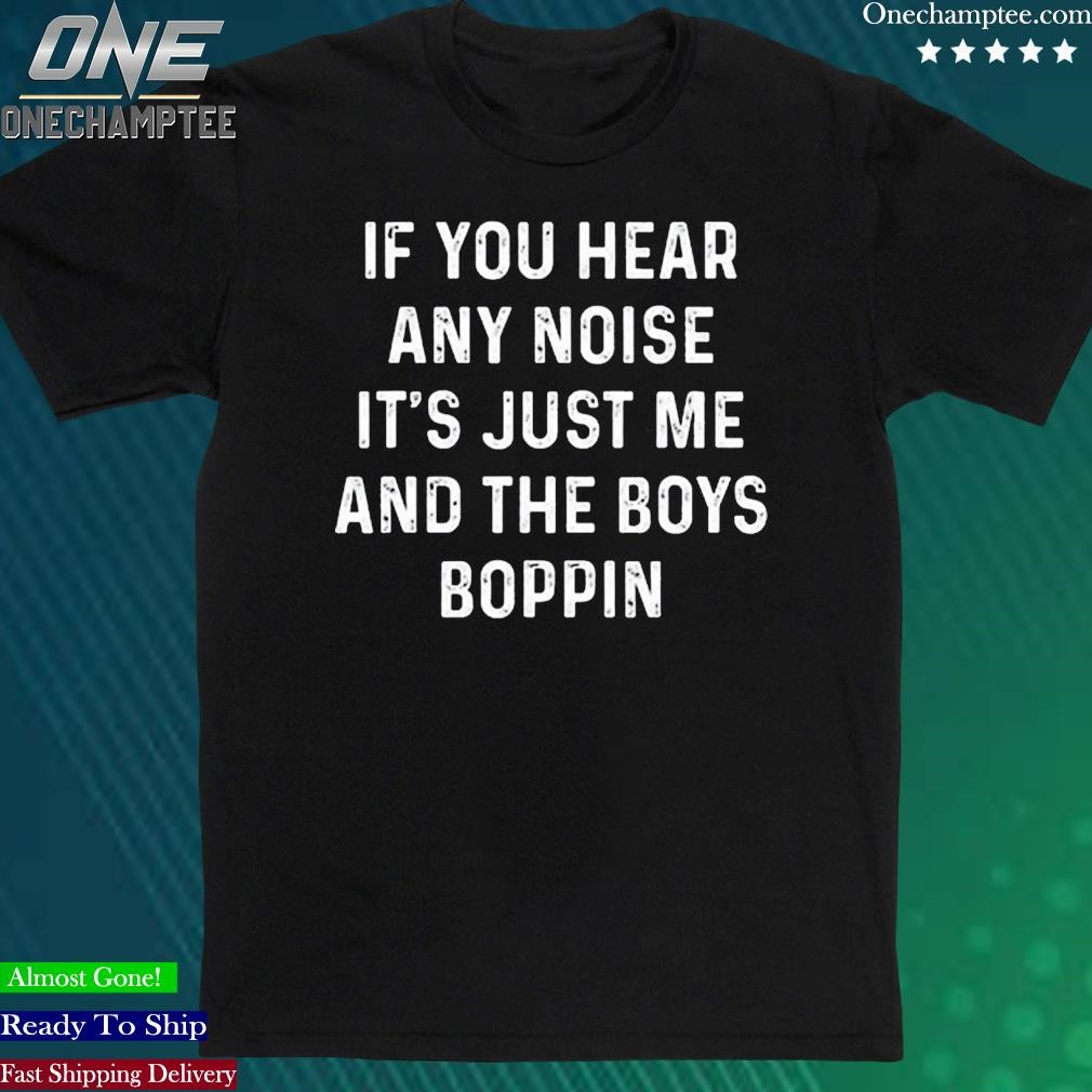 Official if You Hear Any Noise It's Just Me And The Boys Boppin Shirt