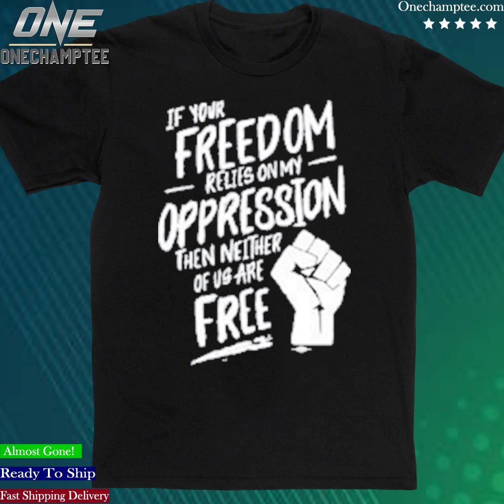 Official if Your Freedom Relies On My Oppression Shirt