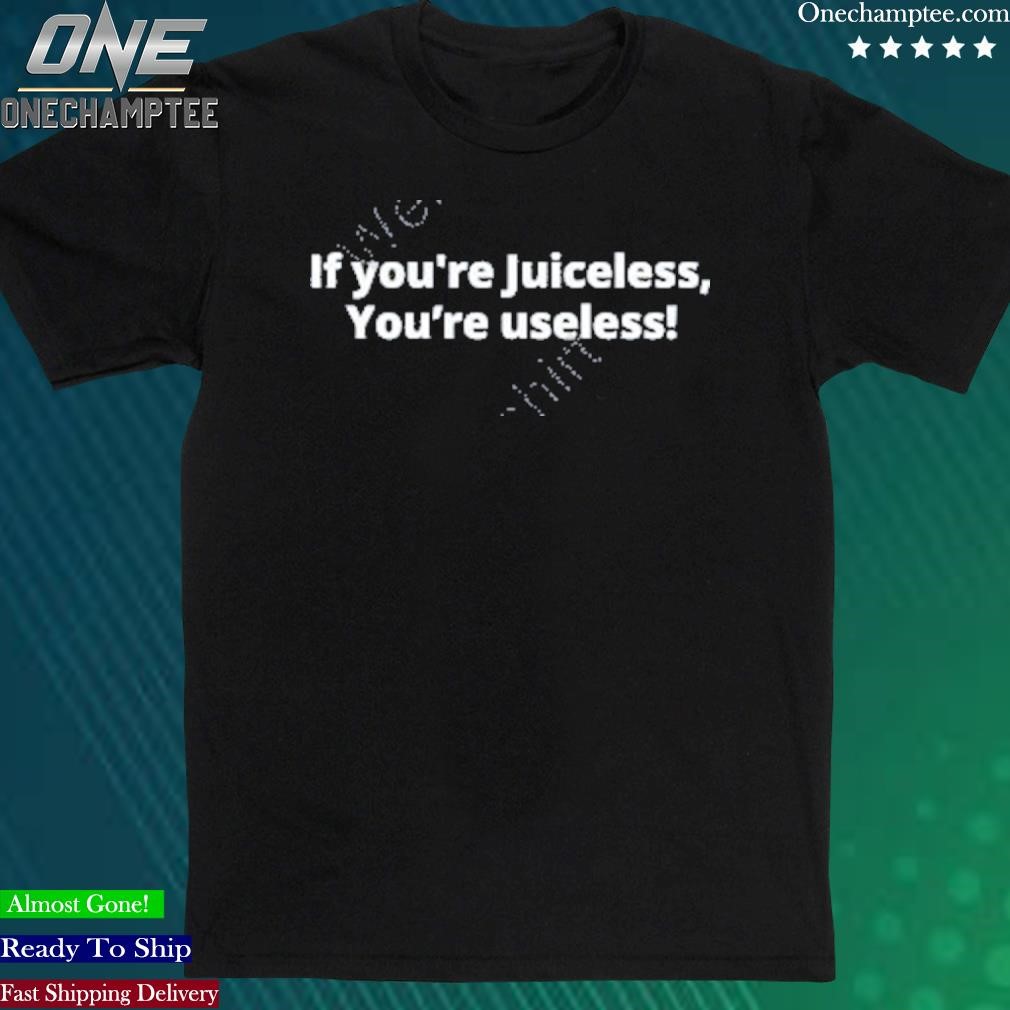 Official if You’re Juiceless You’re Useless Shirt