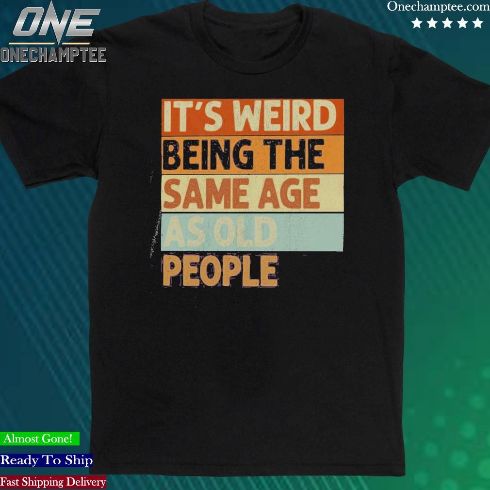 Official it’s Weird Being The Same Age As Old People Shirt