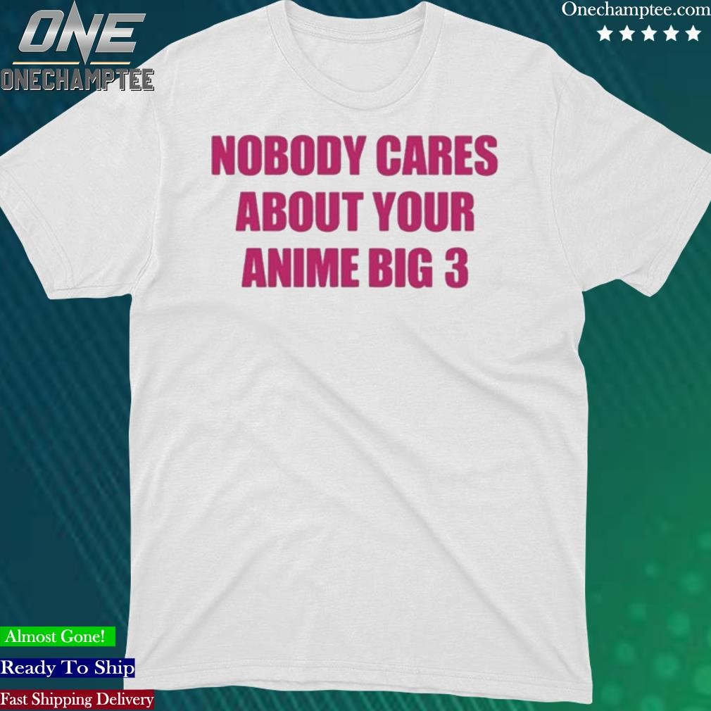 Official nobody Cares About Your Anime Big 3 Shirt
