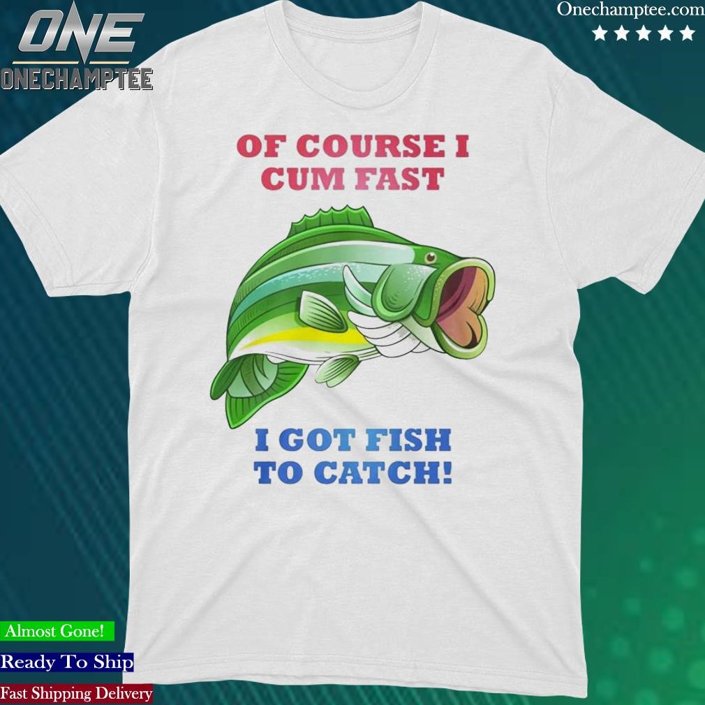 Official of Course I Cum Fast I Got Fish To Catch T-Shirt
