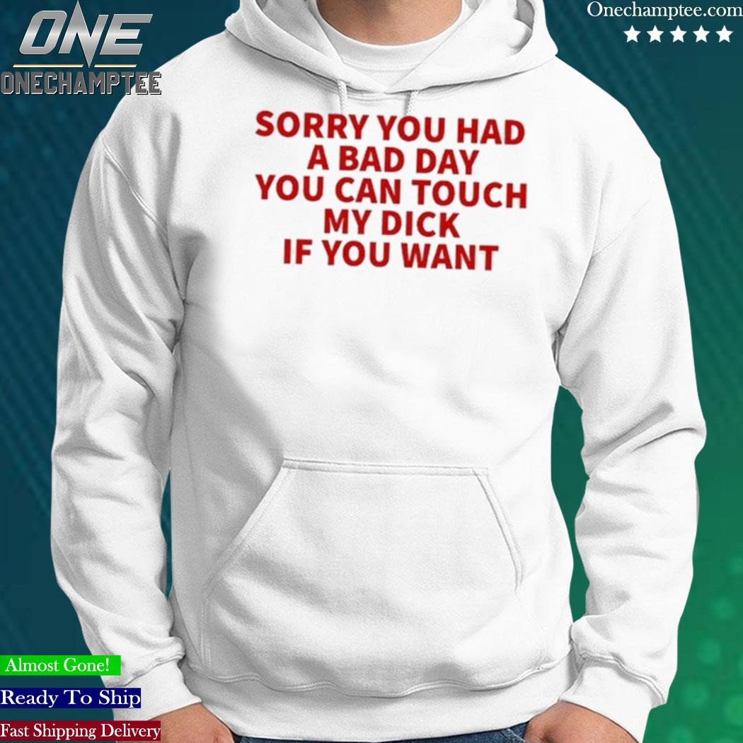 Official sorry You Had A Bad Day You Can Touch My Dick If You Want T-Shirt,  hoodie, long sleeve tee