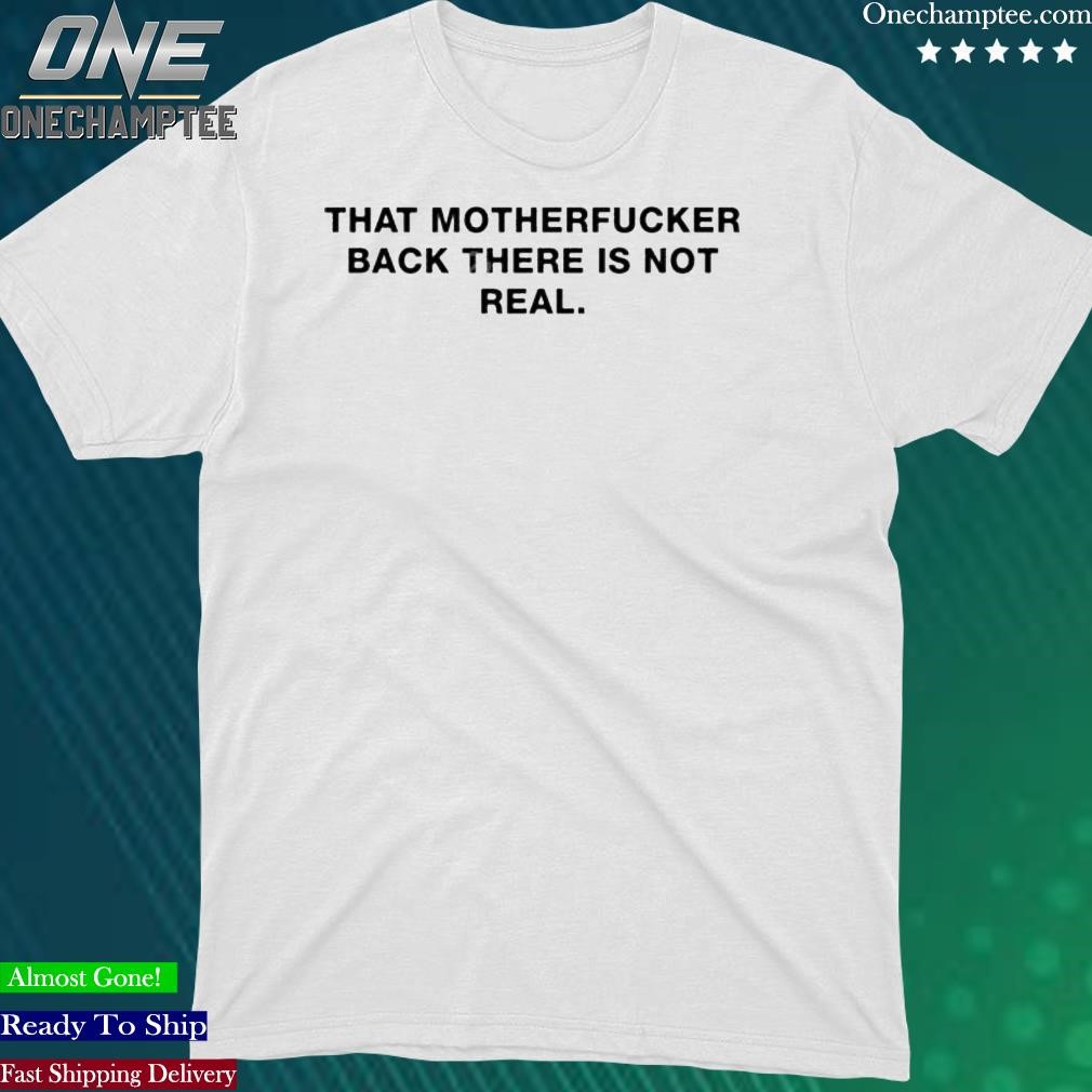 Official that Motherfucker Back There Is Not Real Shirt