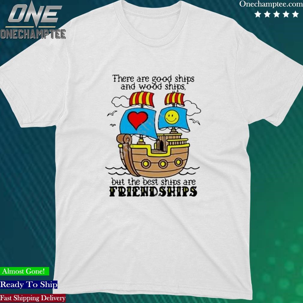 Official there Are Good Ships And Wood Ships But The Best Ships Are Friendships Shirt