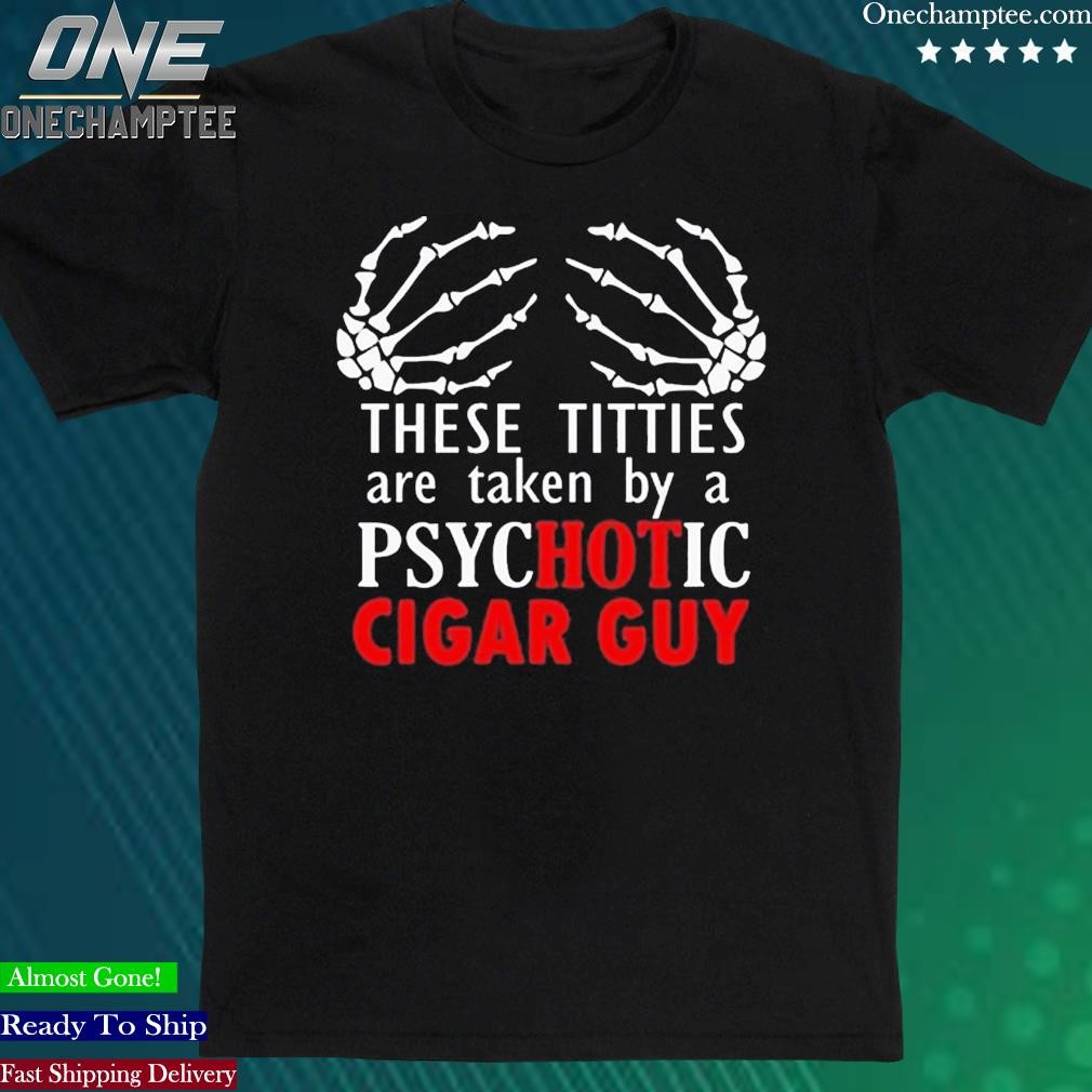 Official these Titties Are Taken By A Psychotic Cigar Guy Shirt