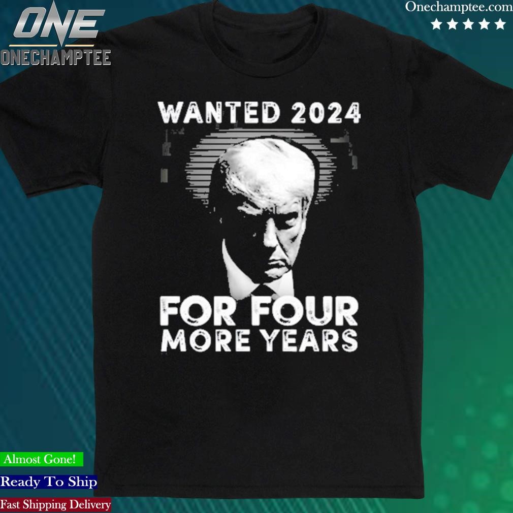 Official trump Wanted 2024 For Four More Years Shirt