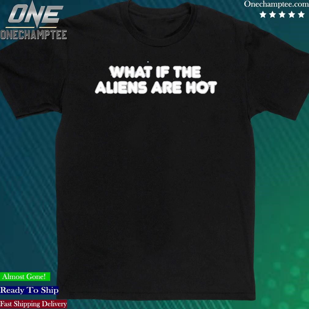 Official what If The Aliens Are Hot T-Shirt