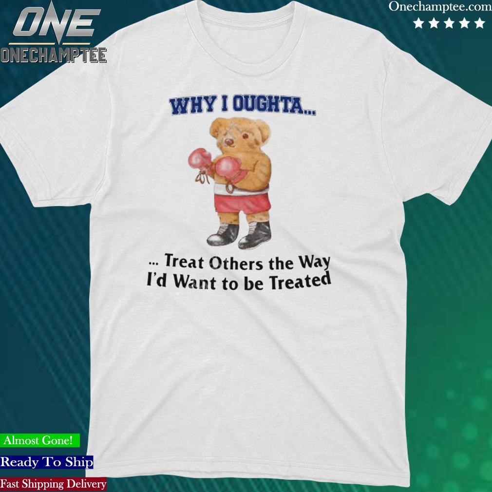 Official why I Oughta Treat Others The Way I’d Want To Be Treated Shirt