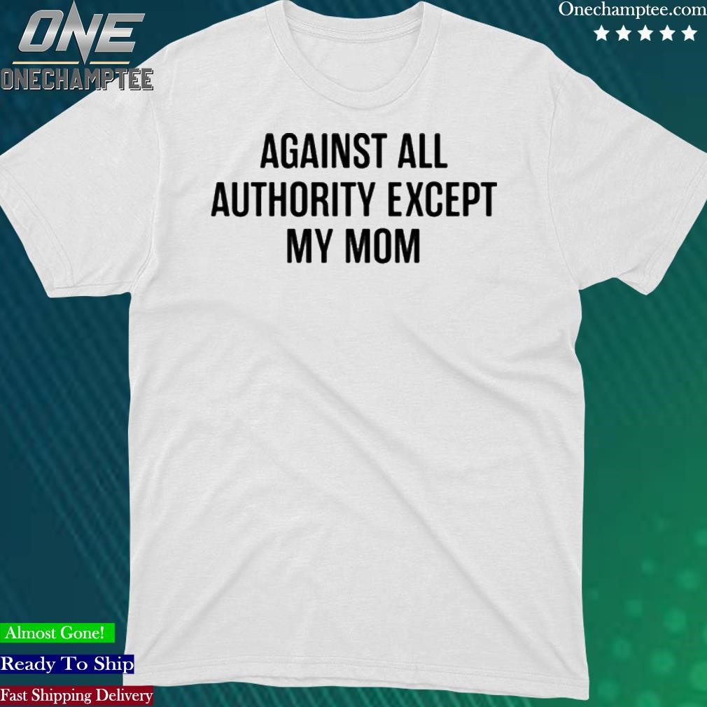Official against All Authority Except My Mom T-shirt