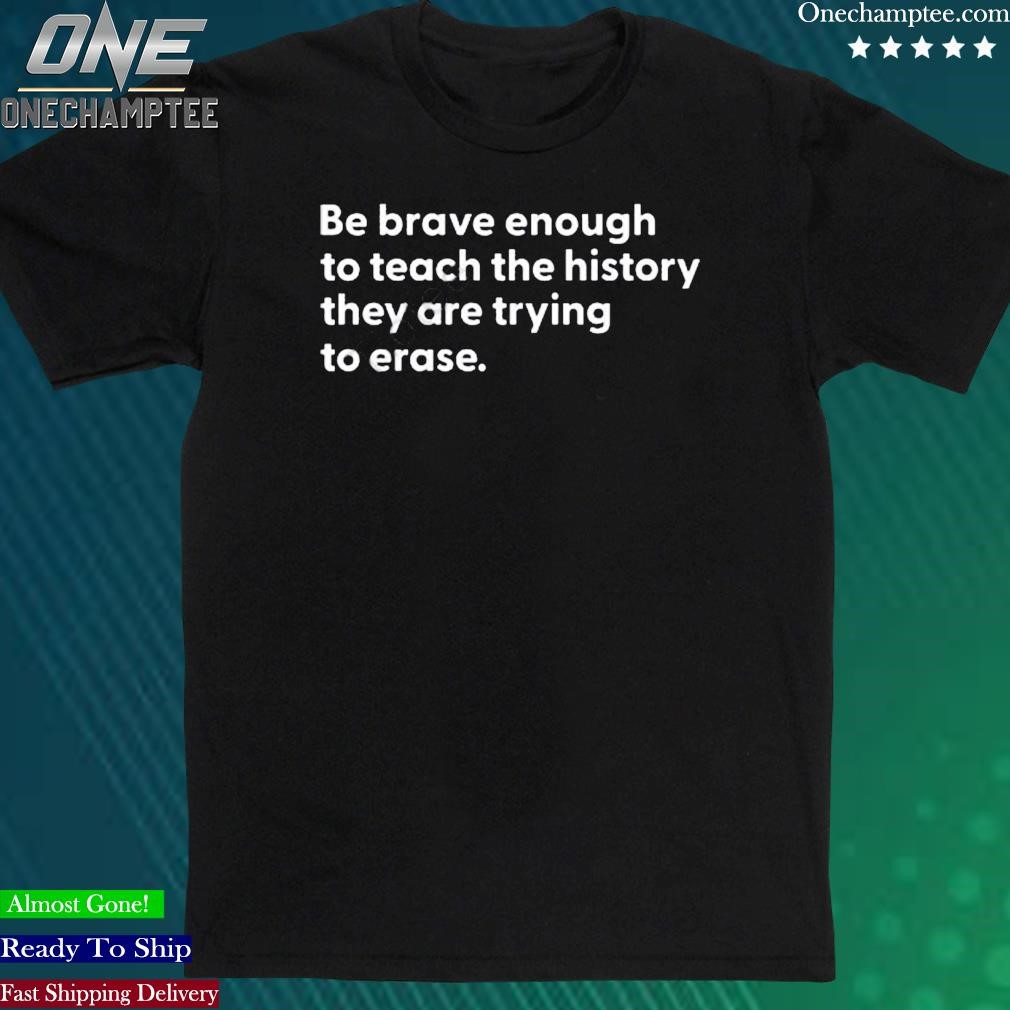 Official be Brave Enough To Teach The History They Are Trying To Erase Shirt