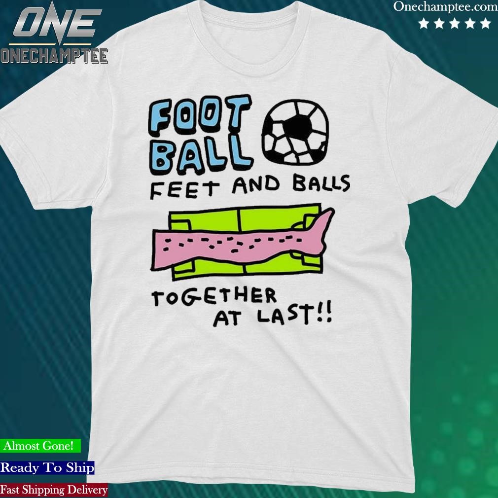 Official football Feet And Balls Together At Last Shirt