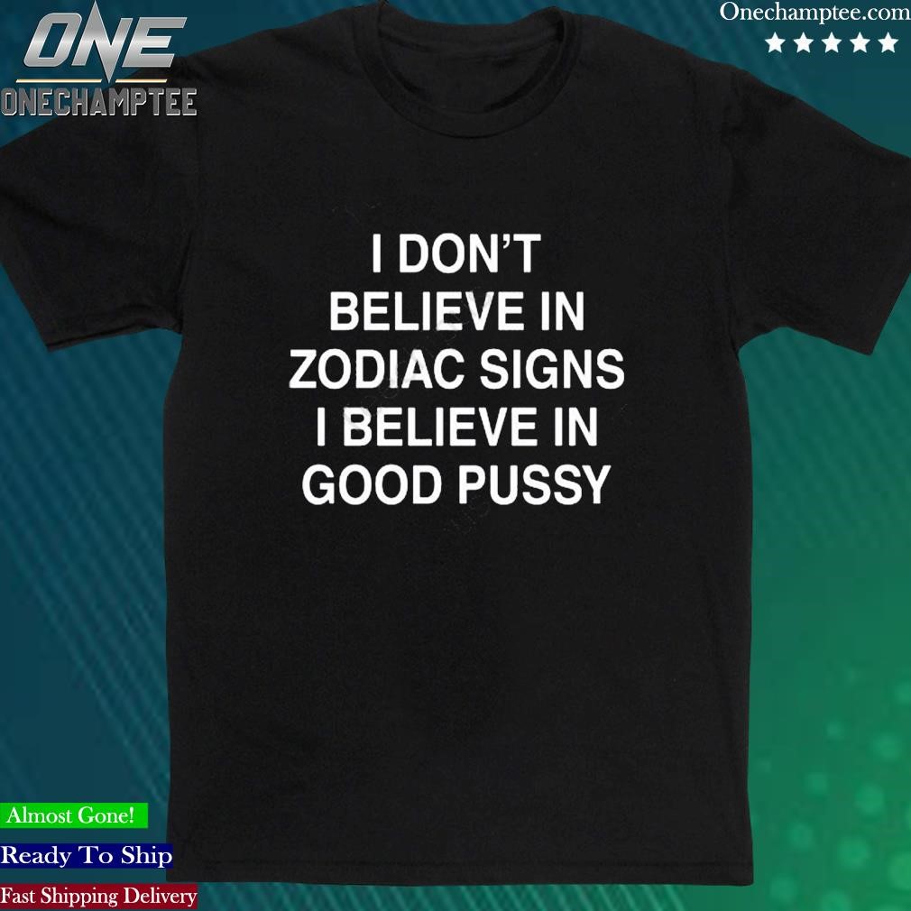 Official i Don’t Believe In Zodiac Signs I Believe In Good Pussy New Shirt