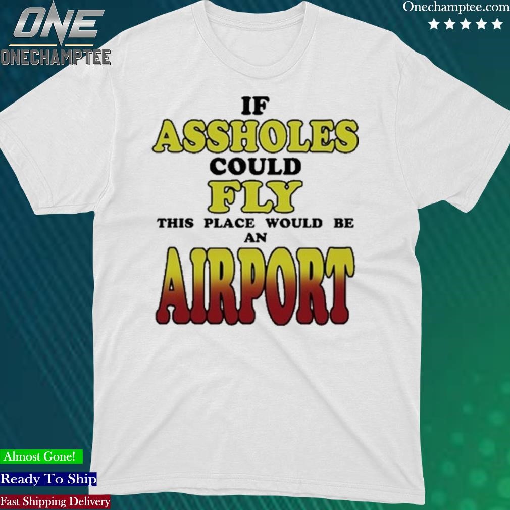 Official if Assholes Could Fly This Place Would Be An Airport Shirt