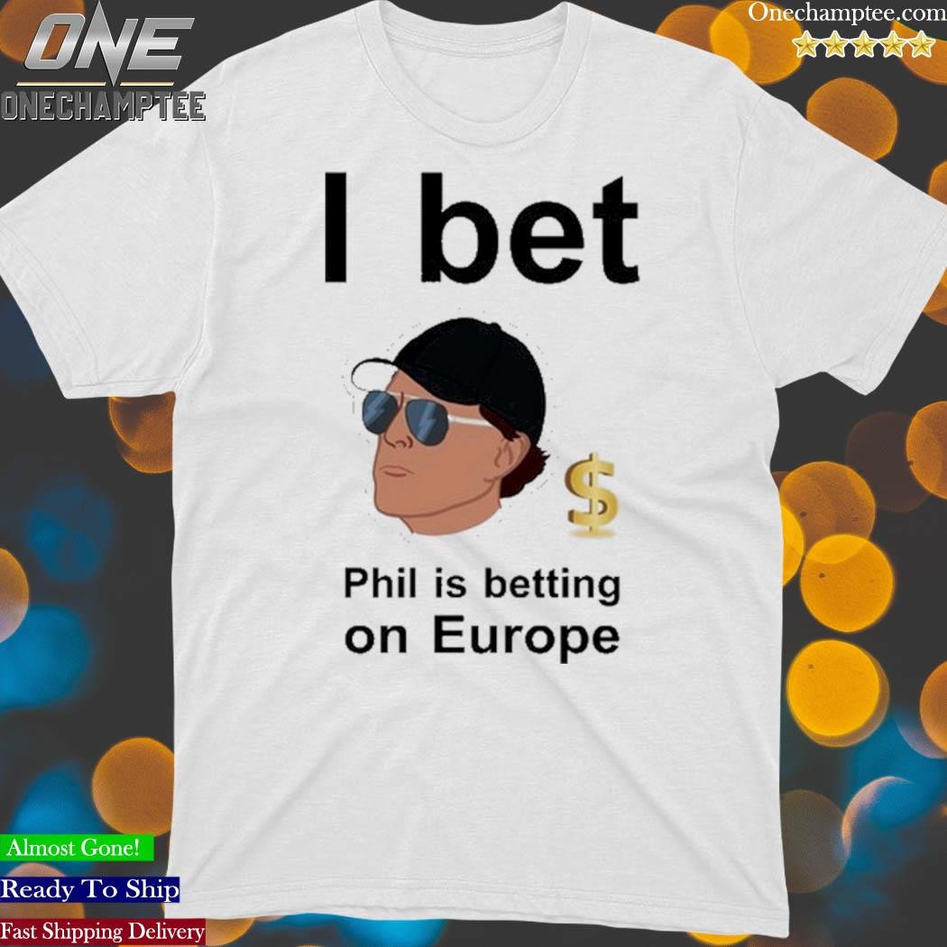 Phil Mickelson I Bet Phil Is Betting On Europe Shirt