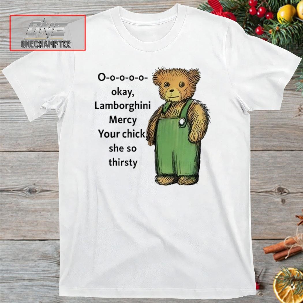 Corduroy Bear O-O-O-O-O-Okay Lamborghini Mercy Your Chick She So Thirsty Shirt