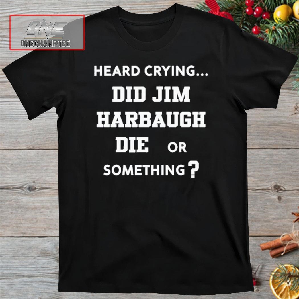 Heard Crying Did Jim Harbaugh Die Or Something New Shirt