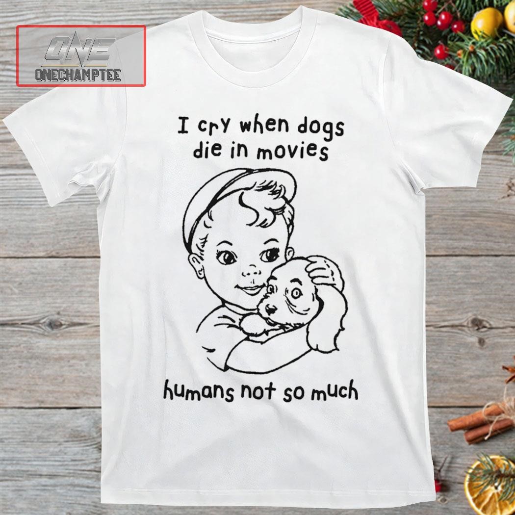 I Cry When Dogs Die In Movies, Humans Not So Much Shirt