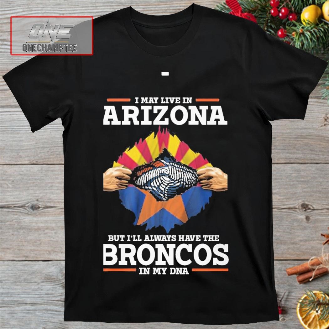 I May Live In Arizona But I’ll Always Have The Broncos In My DNA Shirt