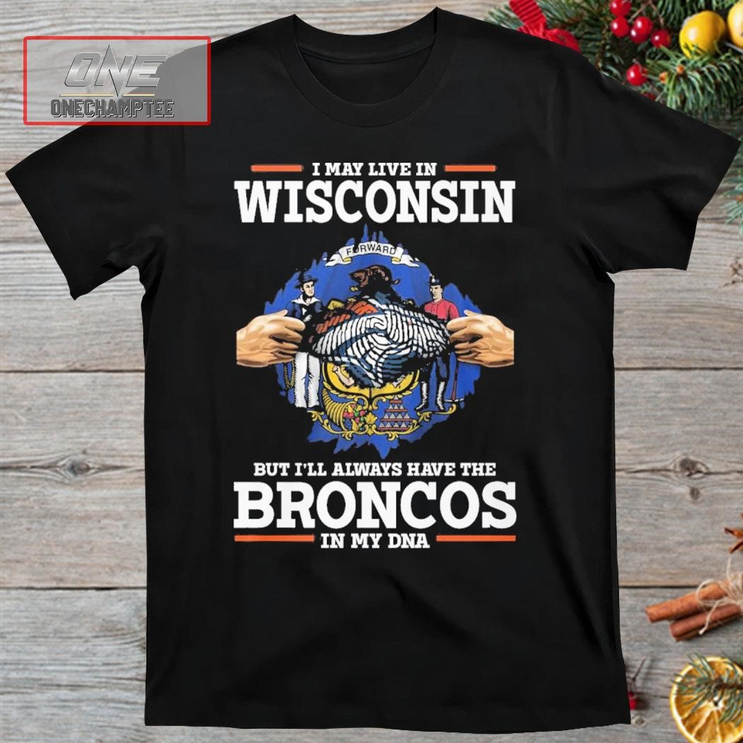 I May Live In Wisconsin But I’ll Always Have The Broncos In My DNA Shirt