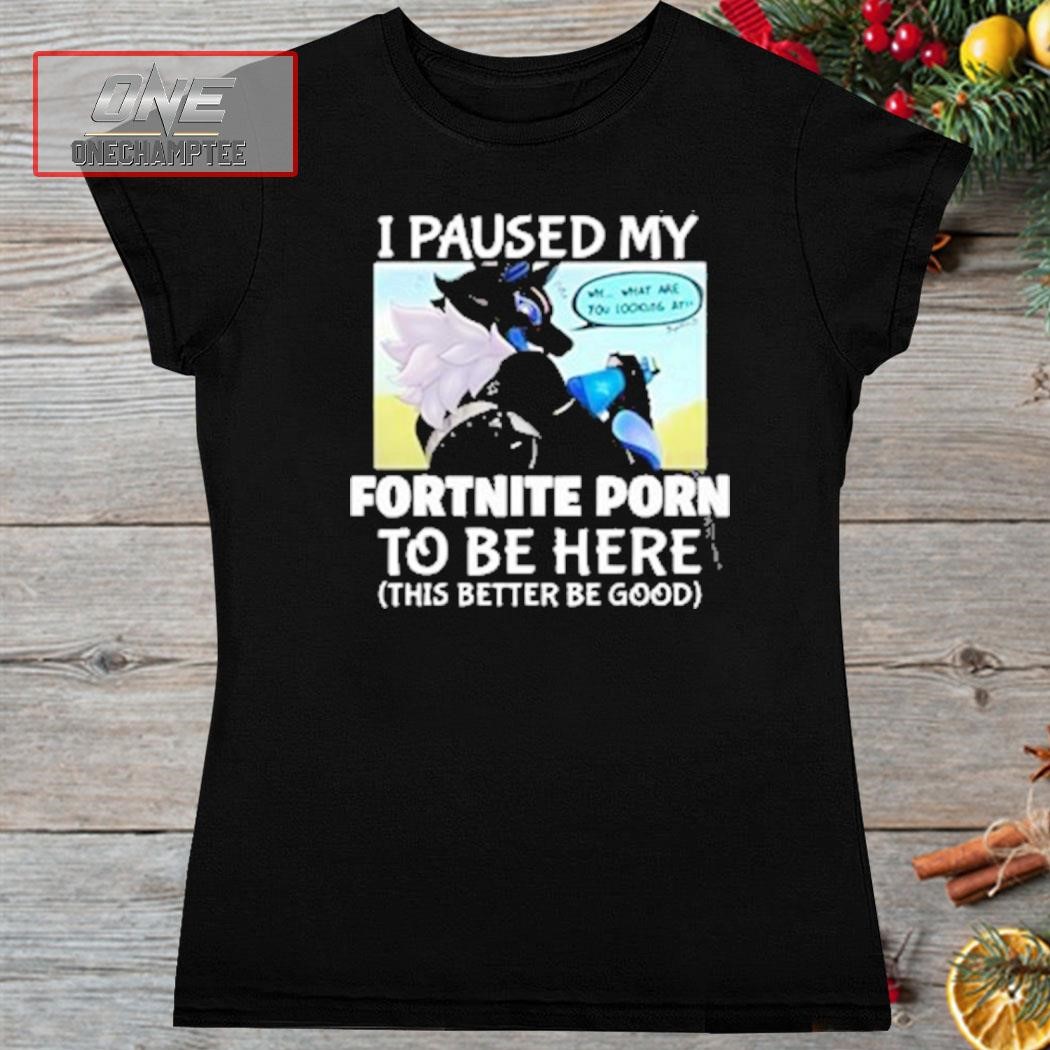 I Pause My Fortnite Porn To Be Here This Better Be Good Shirt, hoodie, long  sleeve tee