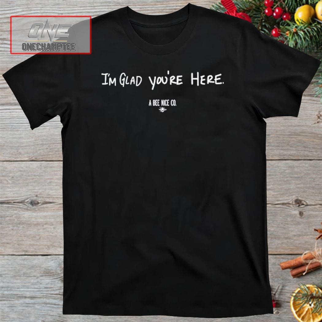 I’M Glad You’Re Here A Bee Nice Co Shirt