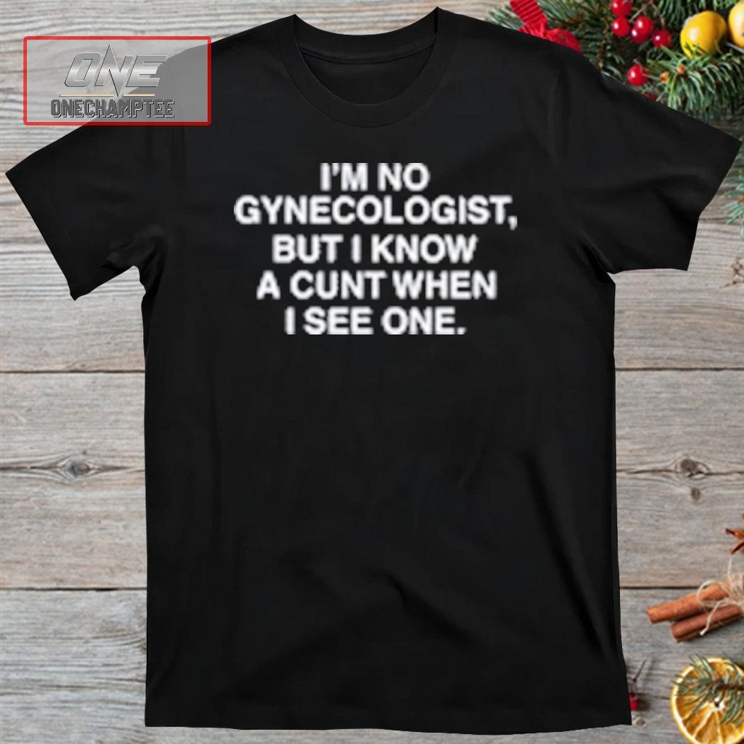 I'm No Gynecologist But I Know A Cunt When I See One Shirt