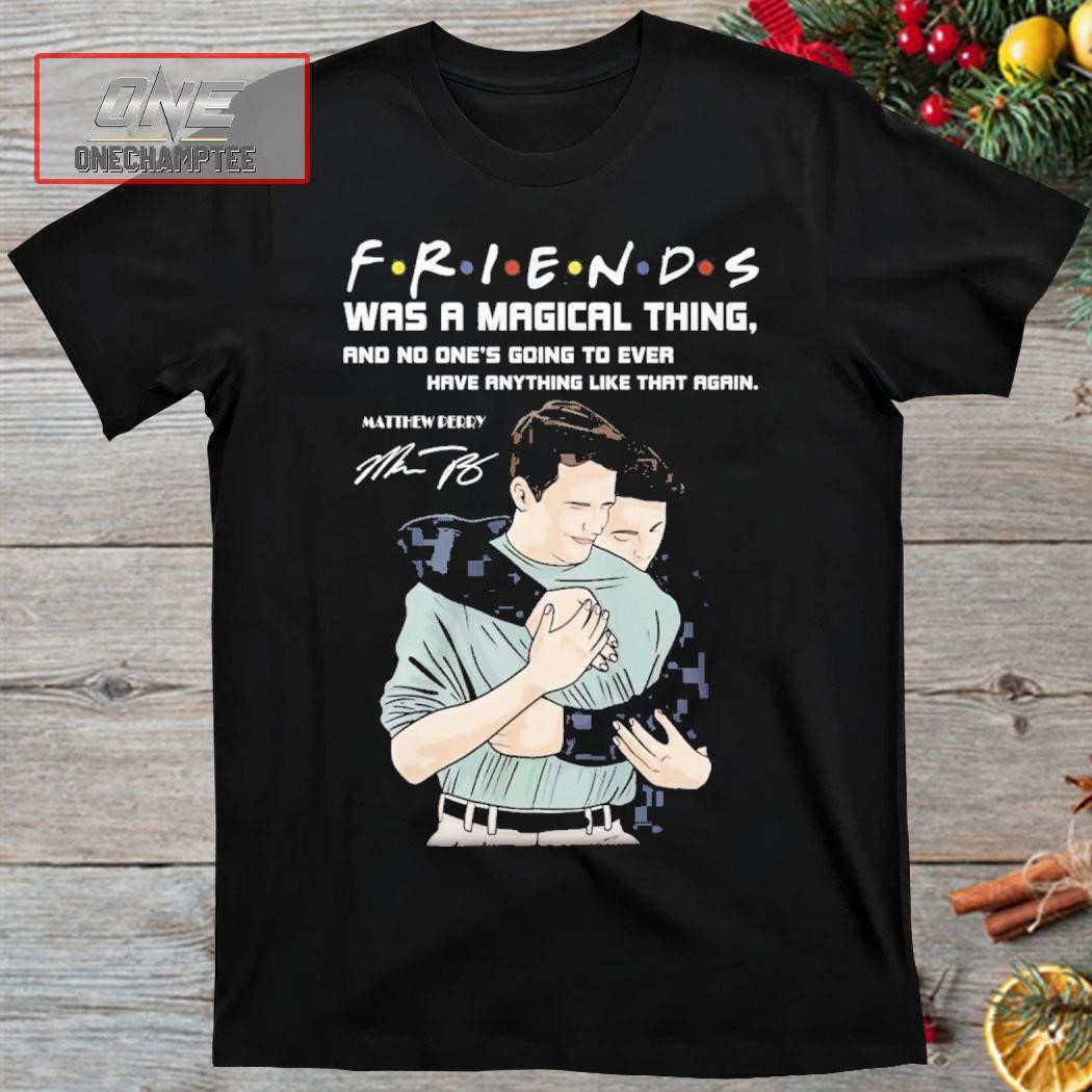 Matthew Perry Friends Was A Magical Thing And No One's Going To Ever Have Anything Like THat Again Signature Shirt