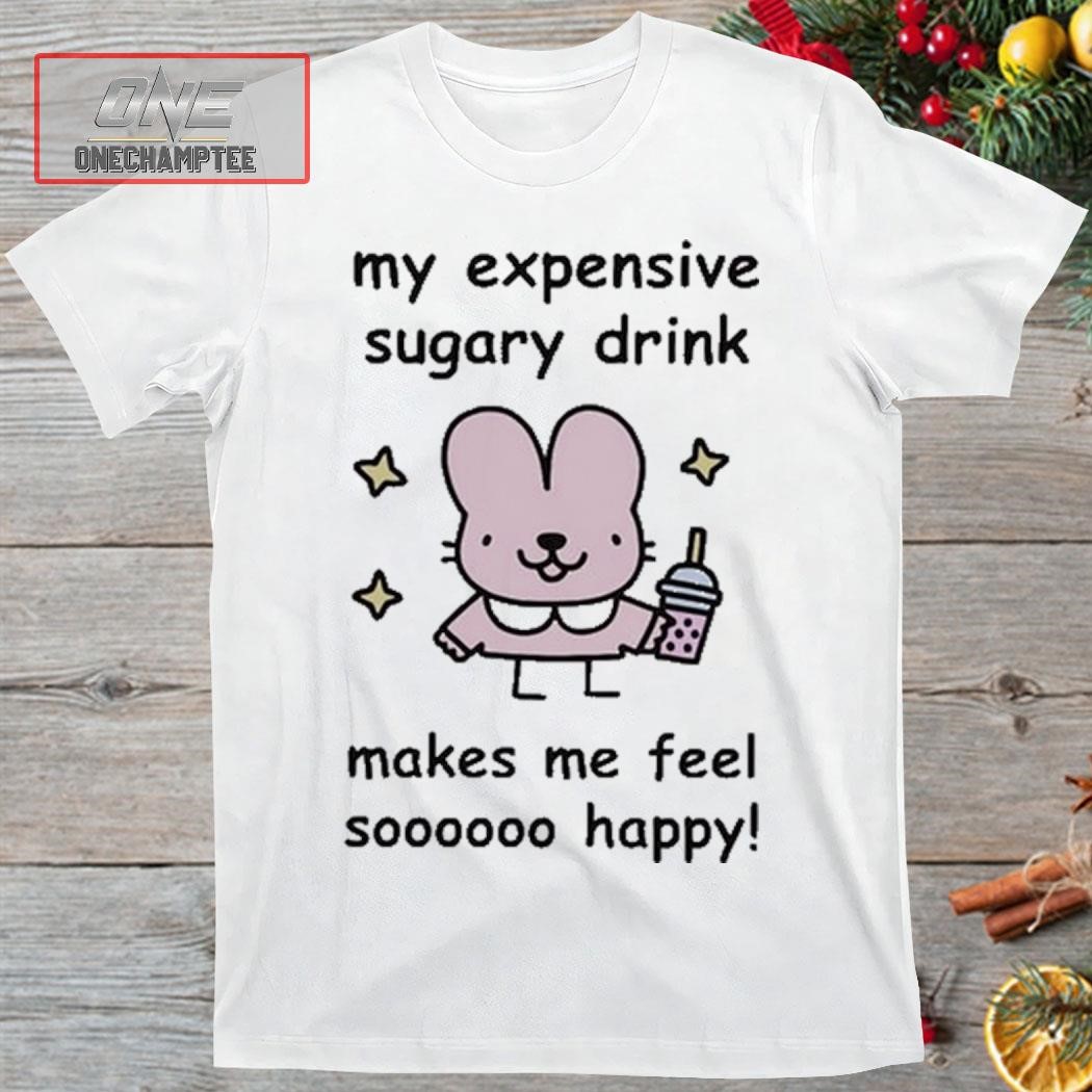 My Expensive Sugary Drink Make Me Feel So Happy Shirt