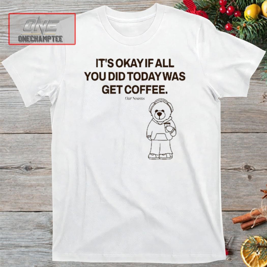 Ourseasns It's Okay If All You Did Today Was Get Coffee Shirt