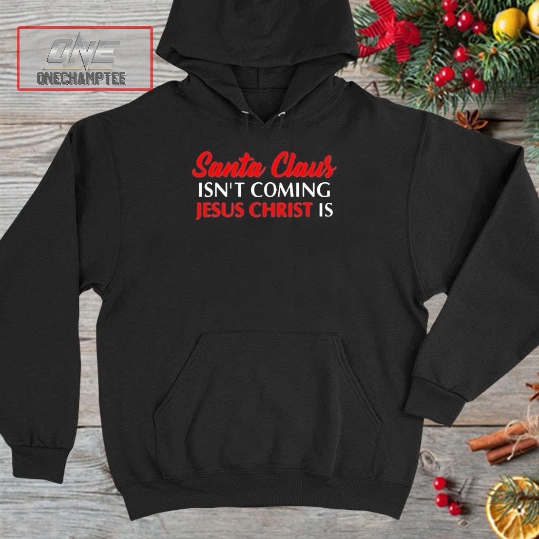 Santa Claus Isn’T Coming Jesus Christ Is Merry Christmas Shirt hoodie