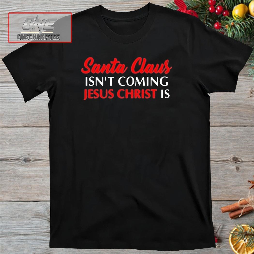 Santa Claus Isn’T Coming Jesus Christ Is Merry Christmas Shirt