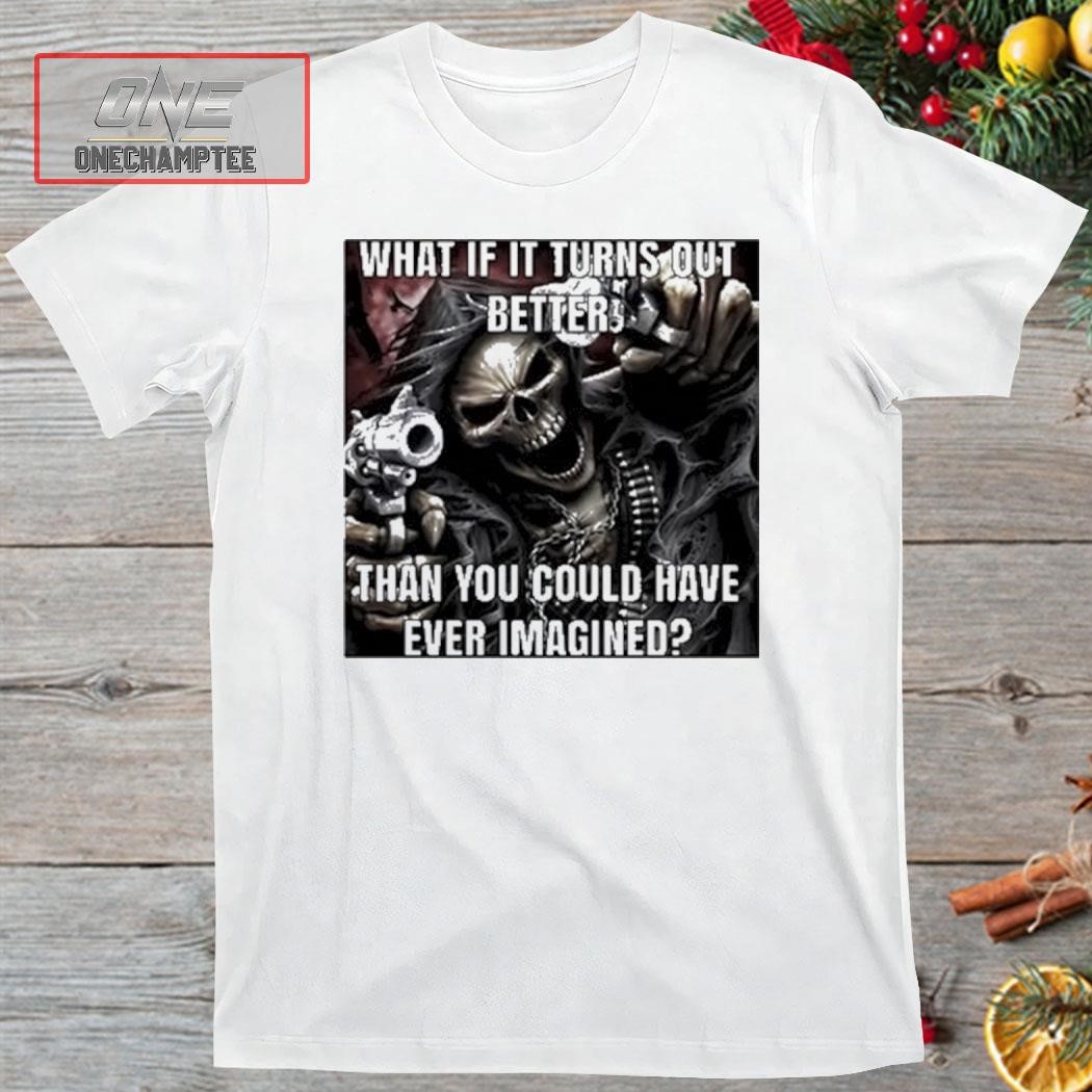 What If It Turns Out Better Than You Could Have Ever Imagined Shirt