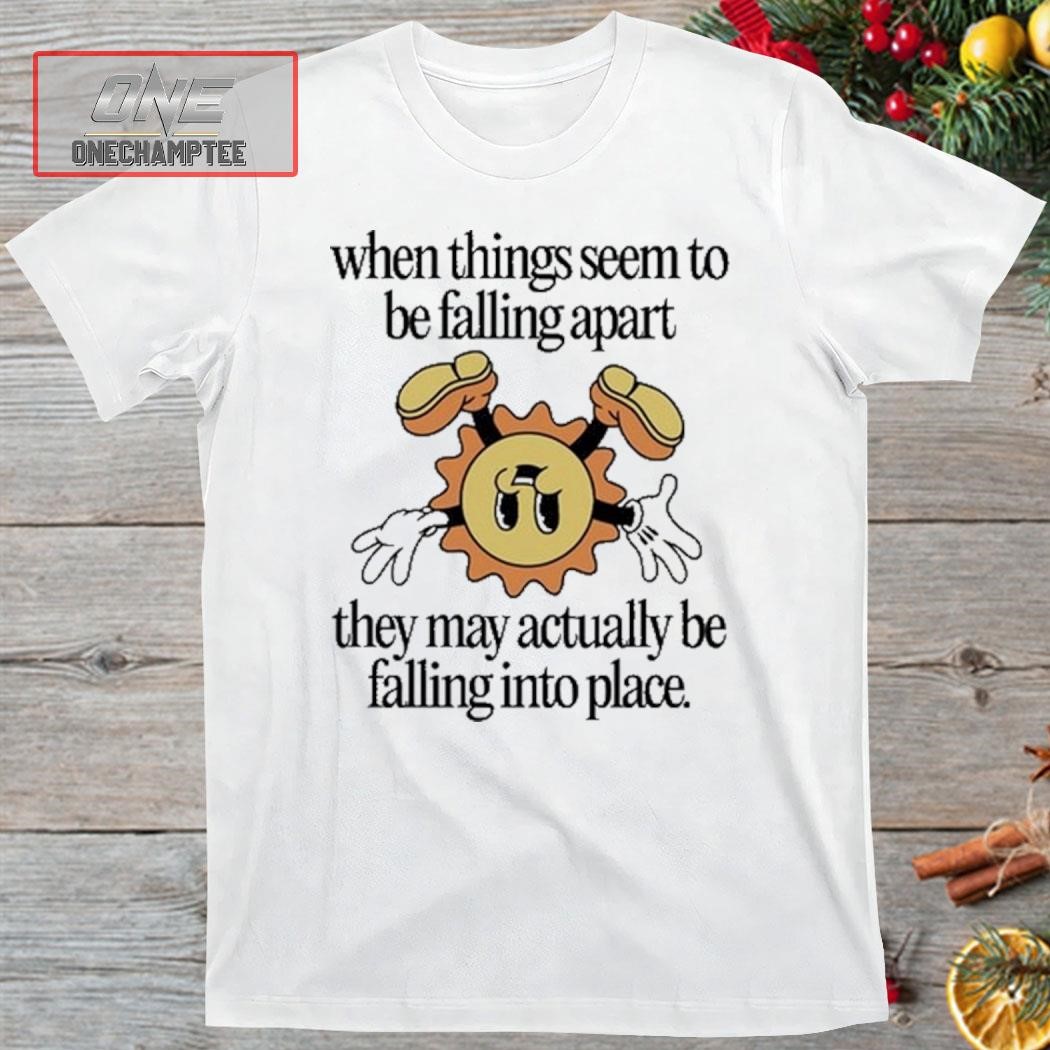 When Things Seem To Be Falling Apart They May Actually Be Falling Into Place Shirt