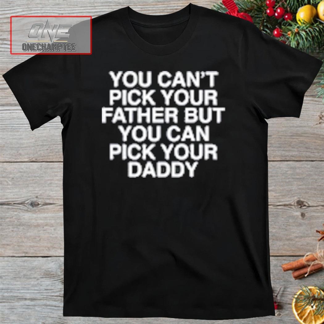You Can't Pick Your Father But You Can Pick Your Daddy Shirt